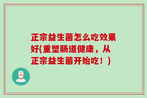 正宗益生菌怎么吃效果好(重塑肠道健康,从正宗益生菌开始吃!) 正宗益生菌怎么吃效果好(重塑肠道健康,从正宗益生菌开始吃!)