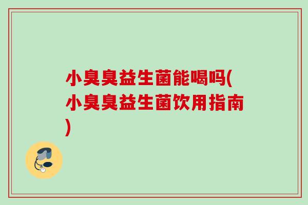 小臭臭益生菌能喝吗(小臭臭益生菌饮用指南)