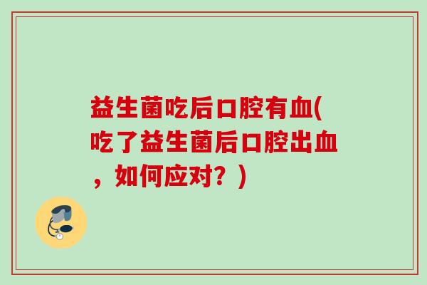 益生菌吃后口腔有(吃了益生菌后口腔出,如何应对?) 益生菌吃后口腔有(吃了益生菌后口腔出,如何应对?)