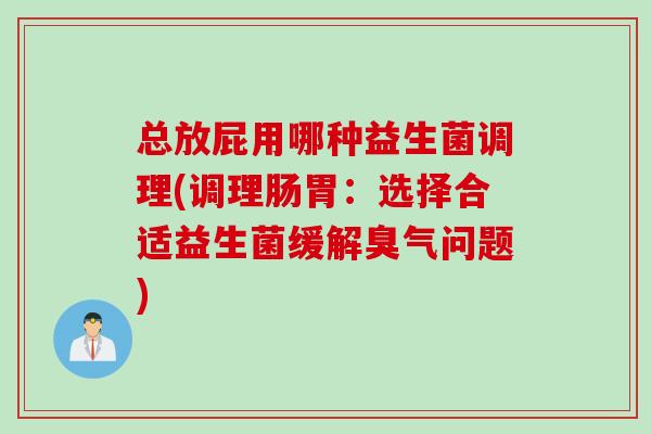 总放屁用哪种益生菌调理(调理肠胃：选择合适益生菌缓解臭气问题)