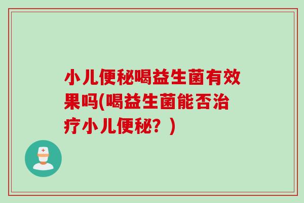 小儿便秘喝益生菌有效果吗(喝益生菌能否治疗小儿便秘？)