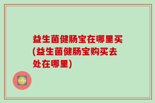益生菌健肠宝在哪里买(益生菌健肠宝购买去处在哪里)