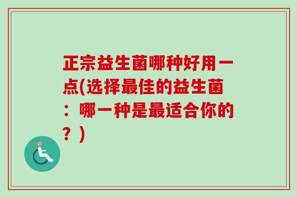 正宗益生菌哪种好用一点(选择佳的益生菌:哪一种是适合你的?) 正宗益生菌哪种好用一点(选择佳的益生菌:哪一种是适合你的?)