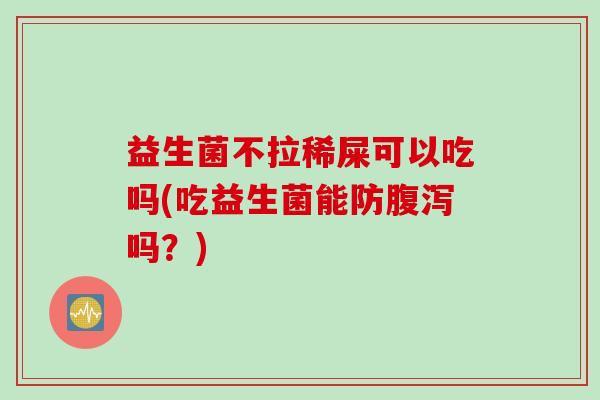 益生菌不拉稀屎可以吃吗(吃益生菌能防吗?) 益生菌不拉稀屎可以吃吗(吃益生菌能防吗?)