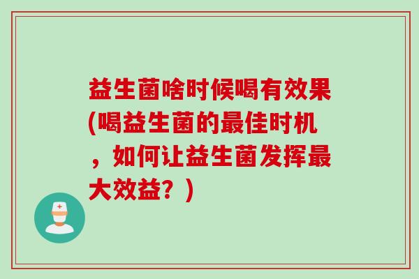 益生菌啥时候喝有效果(喝益生菌的最佳时机，如何让益生菌发挥最大效益？)