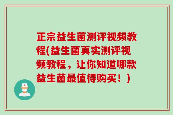 正宗益生菌测评视频教程(益生菌真实测评视频教程，让你知道哪款益生菌值得购买！)