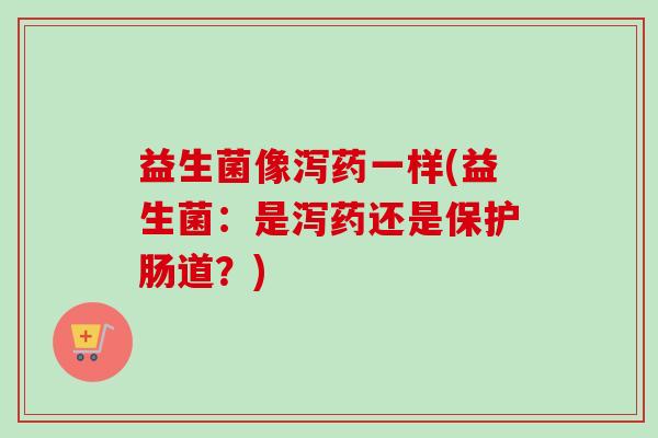 益生菌像泻药一样(益生菌:是泻药还是保护肠道?) 益生菌像泻药一样(益生菌:是泻药还是保护肠道?)