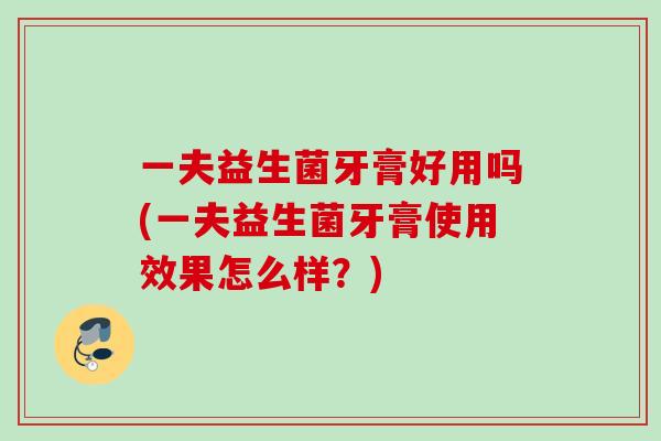 一夫益生菌牙膏好用吗(一夫益生菌牙膏使用效果怎么样？)