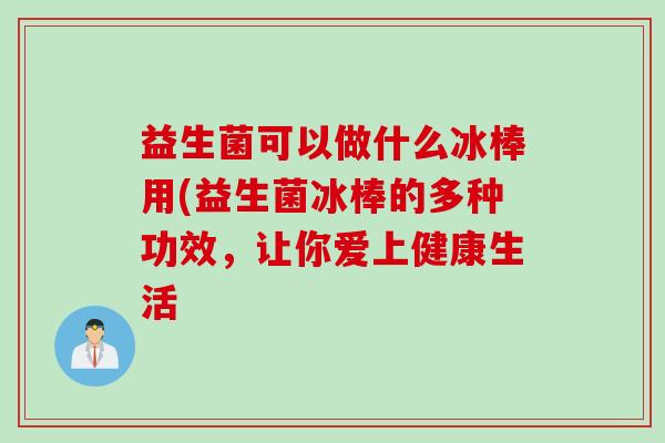 益生菌可以做什么冰棒用(益生菌冰棒的多种功效，让你爱上健康生活