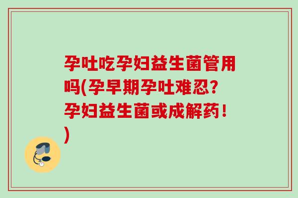 孕吐吃孕妇益生菌管用吗(孕早期孕吐难忍？孕妇益生菌或成解药！)