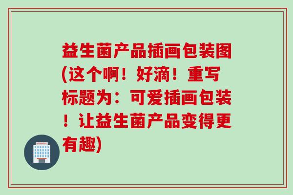 益生菌产品插画包装图(这个啊！好滴！重写标题为：可爱插画包装！让益生菌产品变得更有趣)