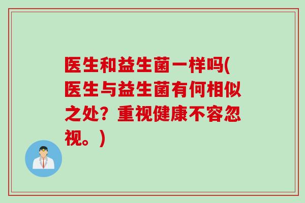 医生和益生菌一样吗(医生与益生菌有何相似之处？重视健康不容忽视。)