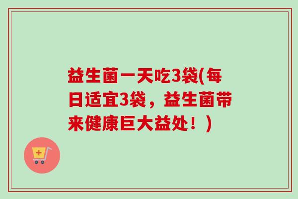 益生菌一天吃3袋(每日适宜3袋，益生菌带来健康巨大益处！)