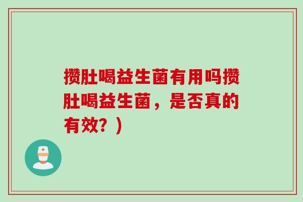 攒肚喝益生菌有用吗攒肚喝益生菌,是否真的有效?) 攒肚喝益生菌有用吗攒肚喝益生菌,是否真的有效?)