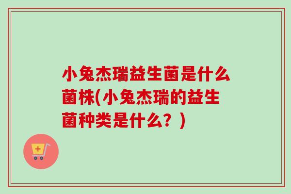 小兔杰瑞益生菌是什么菌株(小兔杰瑞的益生菌种类是什么？)