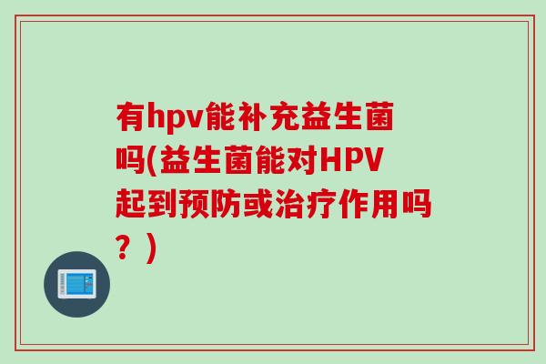 有hpv能补充益生菌吗(益生菌能对HPV起到或作用吗?) 有hpv能补充益生菌吗(益生菌能对HPV起到或作用吗?)