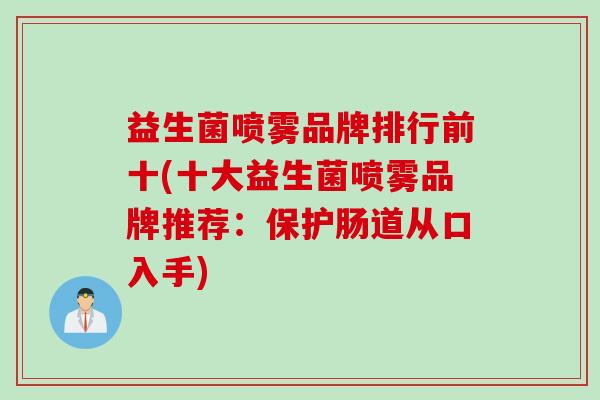 益生菌喷雾品牌排行前十(十大益生菌喷雾品牌推荐:保护肠道从口入手) 益生菌喷雾品牌排行前十(十大益生菌喷雾品牌推荐:保护肠道从口入手)