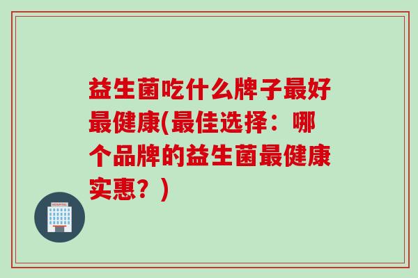 益生菌吃什么牌子好健康(佳选择：哪个品牌的益生菌健康实惠？)