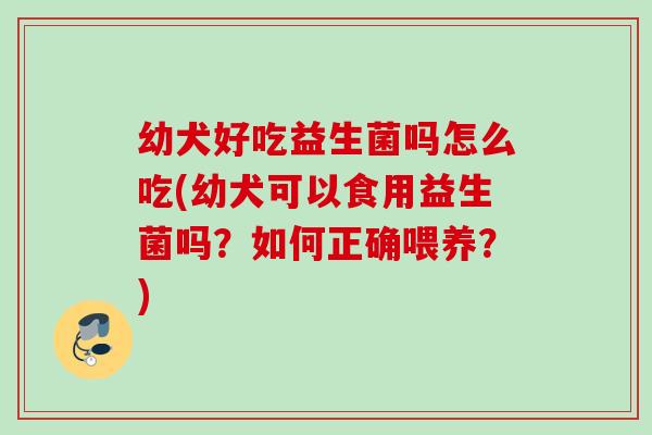 幼犬好吃益生菌吗怎么吃(幼犬可以食用益生菌吗?如何正确喂养?) 幼犬好吃益生菌吗怎么吃(幼犬可以食用益生菌吗?如何正确喂养?)