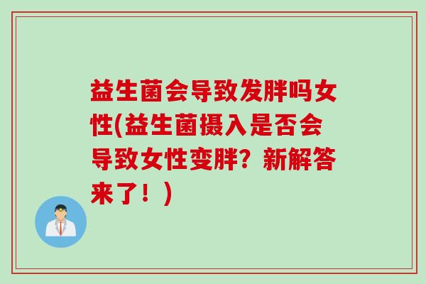 益生菌会导致发胖吗女性(益生菌摄入是否会导致女性变胖？新解答来了！)