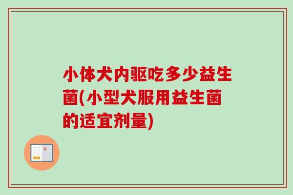 小体犬内驱吃多少益生菌(小型犬服用益生菌的适宜剂量)