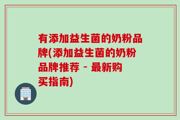 有添加益生菌的奶粉品牌(添加益生菌的奶粉品牌推荐 - 新购买指南)