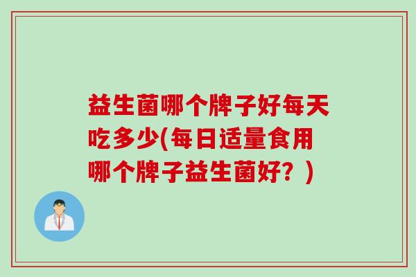 益生菌哪个牌子好每天吃多少(每日适量食用哪个牌子益生菌好？)