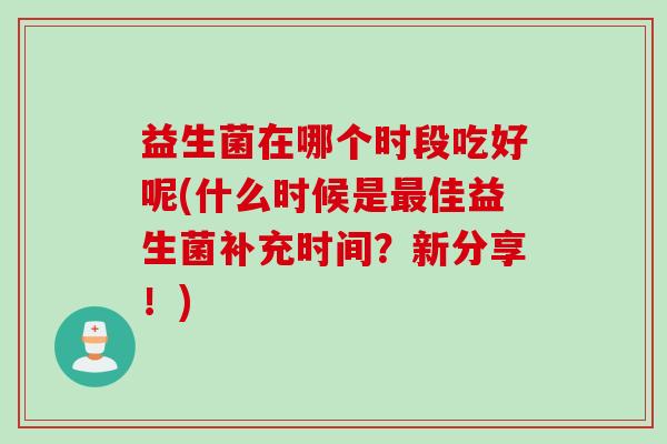 益生菌在哪个时段吃好呢(什么时候是佳益生菌补充时间?新分享!) 益生菌在哪个时段吃好呢(什么时候是佳益生菌补充时间?新分享!)