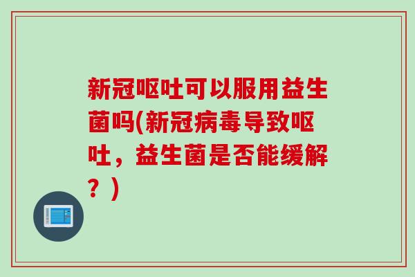 新冠呕吐可以服用益生菌吗(新冠病毒导致呕吐，益生菌是否能缓解？)