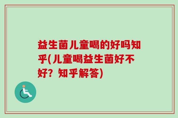 益生菌儿童喝的好吗知乎(儿童喝益生菌好不好？知乎解答)