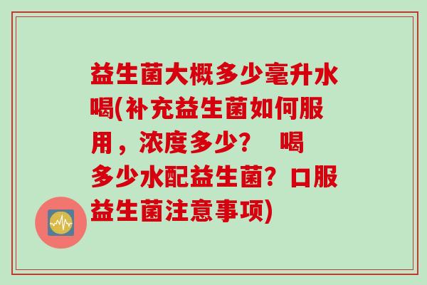益生菌大概多少毫升水喝(补充益生菌如何服用,浓度多少? 喝多少水配益生菌?口服益生菌注意事项) 益生菌大概多少毫升水喝(补充益生菌如何服用,浓度多少? 喝多少水配益生菌?口服益生菌注意事项)