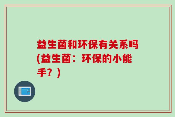 益生菌和环保有关系吗(益生菌:环保的小能手?) 益生菌和环保有关系吗(益生菌:环保的小能手?)