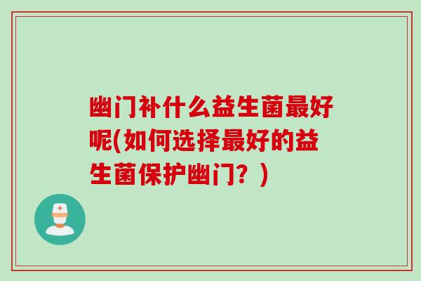 幽门补什么益生菌好呢(如何选择好的益生菌保护幽门?) 幽门补什么益生菌好呢(如何选择好的益生菌保护幽门?)