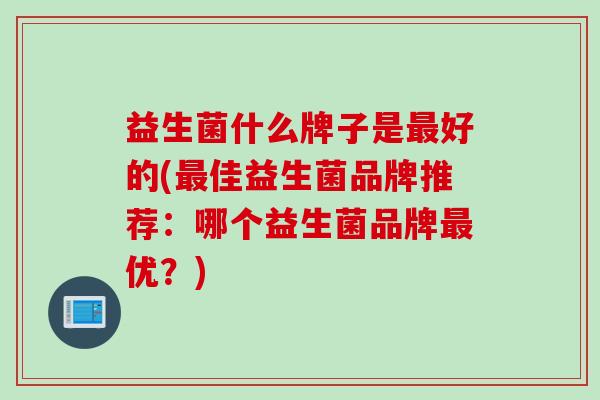 益生菌什么牌子是好的(佳益生菌品牌推荐:哪个益生菌品牌优?) 益生菌什么牌子是好的(佳益生菌品牌推荐:哪个益生菌品牌优?)