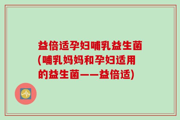 益倍适孕妇哺乳益生菌(哺乳妈妈和孕妇适用的益生菌——益倍适) 益倍适孕妇哺乳益生菌(哺乳妈妈和孕妇适用的益生菌——益倍适)