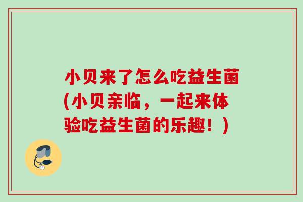 小贝来了怎么吃益生菌(小贝亲临，一起来体验吃益生菌的乐趣！)