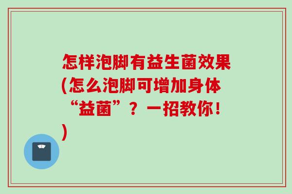 怎样泡脚有益生菌效果(怎么泡脚可增加身体“益菌”?一招教你!) 怎样泡脚有益生菌效果(怎么泡脚可增加身体“益菌”?一招教你!)