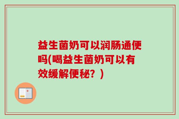 益生菌奶可以润肠通便吗(喝益生菌奶可以有效缓解便秘？)