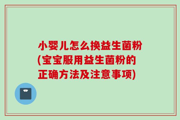 小婴儿怎么换益生菌粉(宝宝服用益生菌粉的正确方法及注意事项)