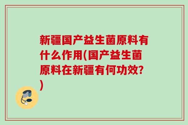 新疆国产益生菌原料有什么作用(国产益生菌原料在新疆有何功效？)