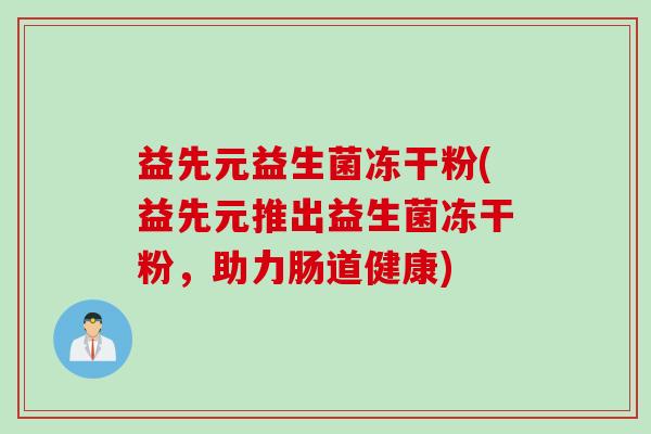 益先元益生菌冻干粉(益先元推出益生菌冻干粉，助力肠道健康)