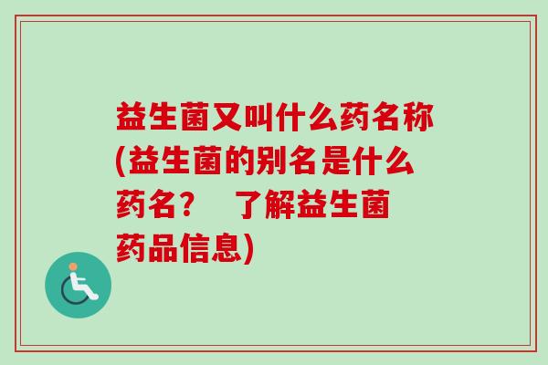 益生菌又叫什么药名称(益生菌的别名是什么药名？  了解益生菌药品信息)