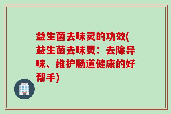 益生菌去味灵的功效(益生菌去味灵:去除异味、维护肠道健康的好帮手) 益生菌去味灵的功效(益生菌去味灵:去除异味、维护肠道健康的好帮手)