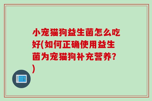 小宠猫狗益生菌怎么吃好(如何正确使用益生菌为宠猫狗补充营养?) 小宠猫狗益生菌怎么吃好(如何正确使用益生菌为宠猫狗补充营养?)