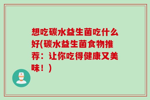想吃碳水益生菌吃什么好(碳水益生菌食物推荐:让你吃得健康又美味!) 想吃碳水益生菌吃什么好(碳水益生菌食物推荐:让你吃得健康又美味!)