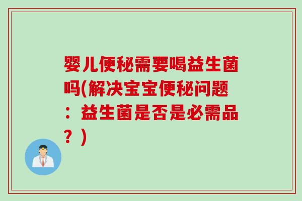婴儿便秘需要喝益生菌吗(解决宝宝便秘问题：益生菌是否是必需品？)