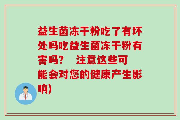益生菌冻干粉吃了有坏处吗吃益生菌冻干粉有害吗? 注意这些可能会对您的健康产生影响) 益生菌冻干粉吃了有坏处吗吃益生菌冻干粉有害吗? 注意这些可能会对您的健康产生影响)