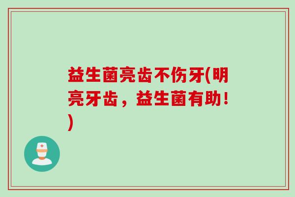 益生菌亮齿不伤牙(明亮牙齿,益生菌有助!) 益生菌亮齿不伤牙(明亮牙齿,益生菌有助!)