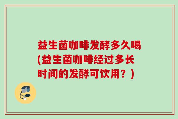 益生菌咖啡发酵多久喝(益生菌咖啡经过多长时间的发酵可饮用?) 益生菌咖啡发酵多久喝(益生菌咖啡经过多长时间的发酵可饮用?)