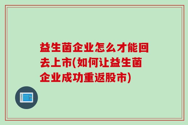 益生菌企业怎么才能回去上市(如何让益生菌企业成功重返股市)